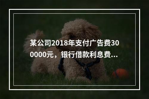 某公司2018年支付广告费300000元，银行借款利息费用2