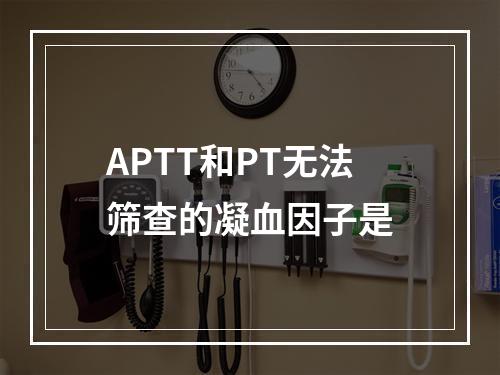 APTT和PT无法筛查的凝血因子是