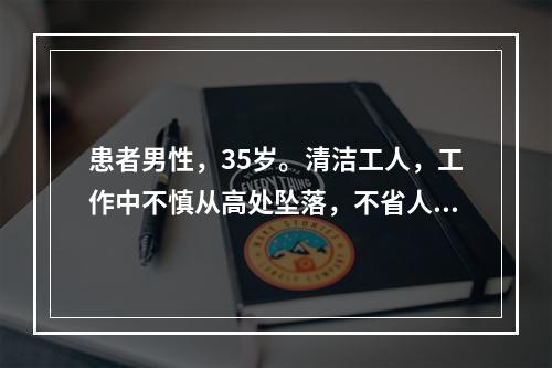 患者男性，35岁。清洁工人，工作中不慎从高处坠落，不省人事送