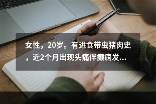 女性，20岁。有进食带虫猪肉史，近2个月出现头痛伴癫痫发作，