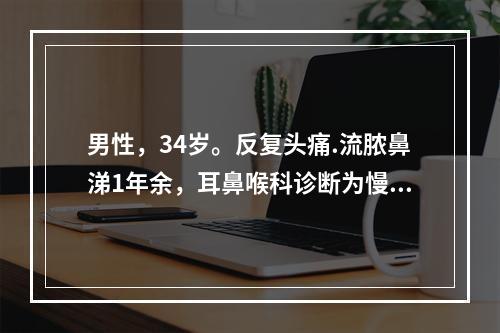 男性，34岁。反复头痛.流脓鼻涕1年余，耳鼻喉科诊断为慢性鼻