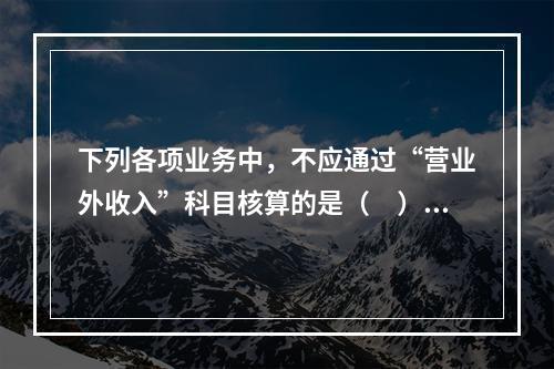 下列各项业务中，不应通过“营业外收入”科目核算的是（　）。