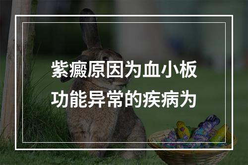 紫癜原因为血小板功能异常的疾病为