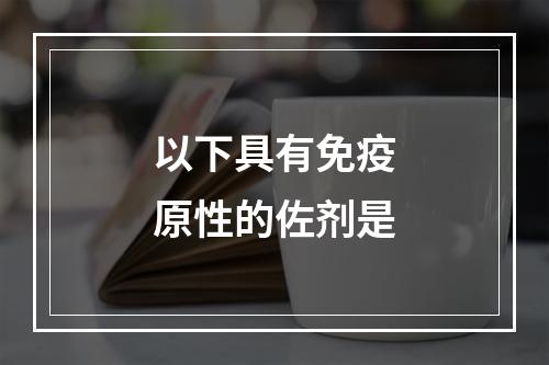 以下具有免疫原性的佐剂是