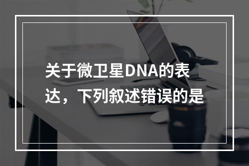 关于微卫星DNA的表达，下列叙述错误的是