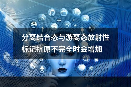 分离结合态与游离态放射性标记抗原不完全时会增加