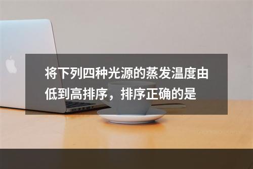 将下列四种光源的蒸发温度由低到高排序，排序正确的是