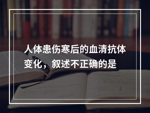 人体患伤寒后的血清抗体变化，叙述不正确的是