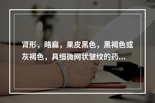 肾形，略扁，果皮黑色，黑褐色或灰褐色，具细微网状皱纹的药材是