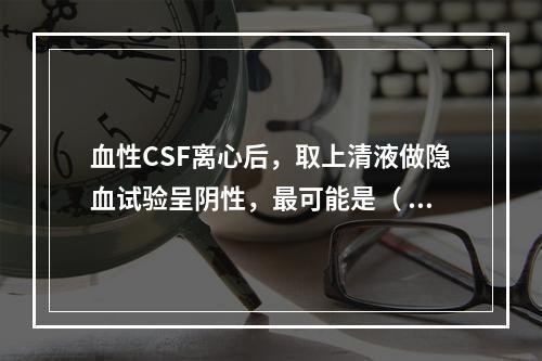 血性CSF离心后，取上清液做隐血试验呈阴性，最可能是（ ）。