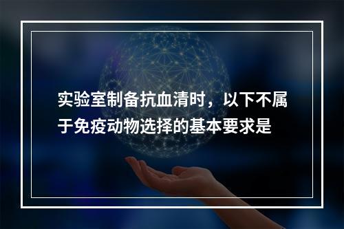 实验室制备抗血清时，以下不属于免疫动物选择的基本要求是