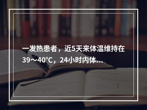 一发热患者，近5天来体温维持在39～40℃，24小时内体温波