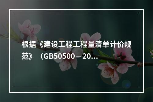 根据《建设工程工程量清单计价规范》（GB50500－2013