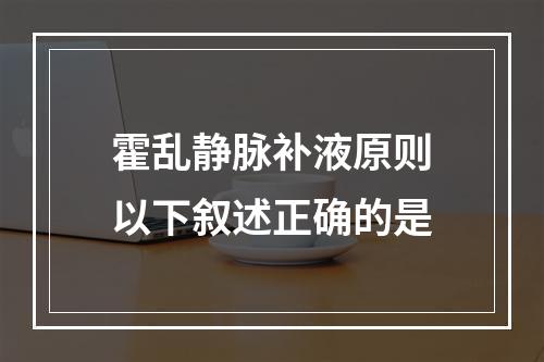 霍乱静脉补液原则以下叙述正确的是