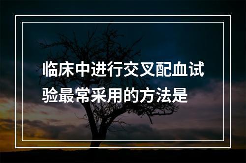 临床中进行交叉配血试验最常采用的方法是