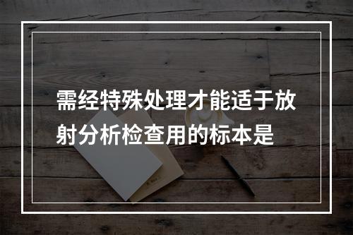 需经特殊处理才能适于放射分析检查用的标本是