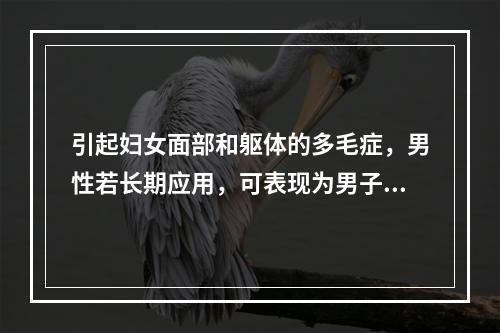 引起妇女面部和躯体的多毛症，男性若长期应用，可表现为男子女性