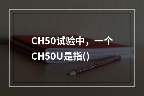 CH50试验中，一个CH50U是指()