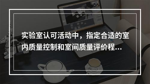 实验室认可活动中，指定合适的室内质量控制和室间质量评价程序属