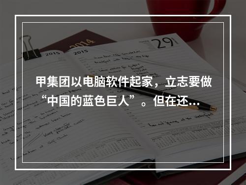 甲集团以电脑软件起家，立志要做“中国的蓝色巨人”。但在还远远