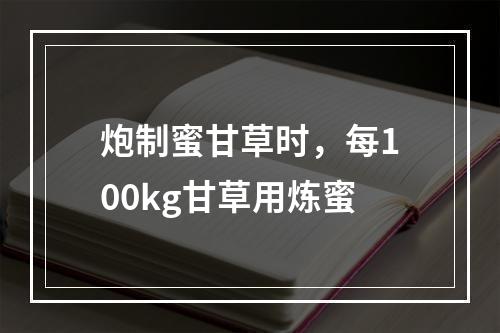 炮制蜜甘草时，每100kg甘草用炼蜜