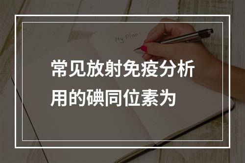 常见放射免疫分析用的碘同位素为