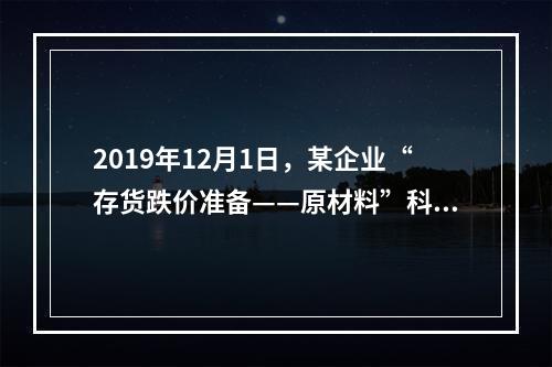 2019年12月1日，某企业“存货跌价准备——原材料”科目贷