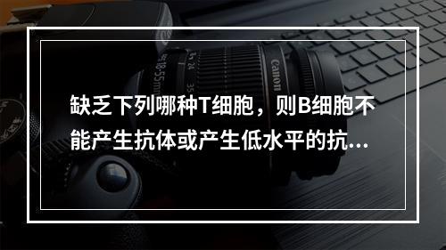 缺乏下列哪种T细胞，则B细胞不能产生抗体或产生低水平的抗体