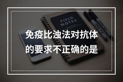 免疫比浊法对抗体的要求不正确的是