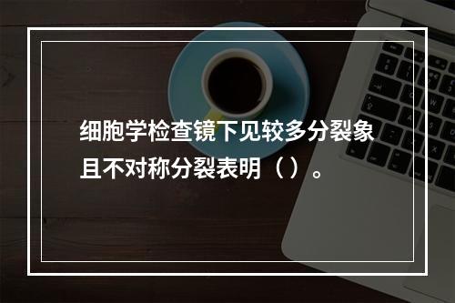 细胞学检查镜下见较多分裂象且不对称分裂表明（ ）。