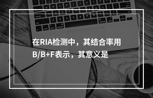 在RIA检测中，其结合率用B/B+F表示，其意义是