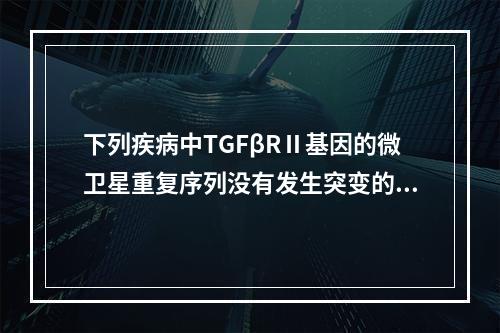 下列疾病中TGFβRⅡ基因的微卫星重复序列没有发生突变的是