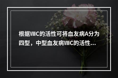 根据ⅧC的活性可将血友病A分为四型，中型血友病ⅧC的活性为