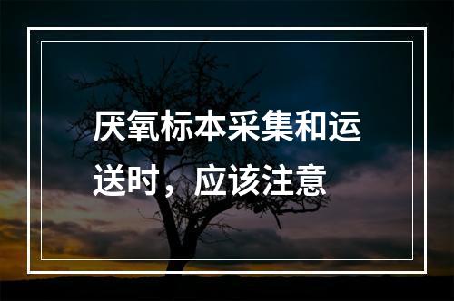 厌氧标本采集和运送时，应该注意