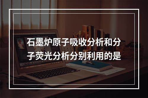 石墨炉原子吸收分析和分子荧光分析分别利用的是