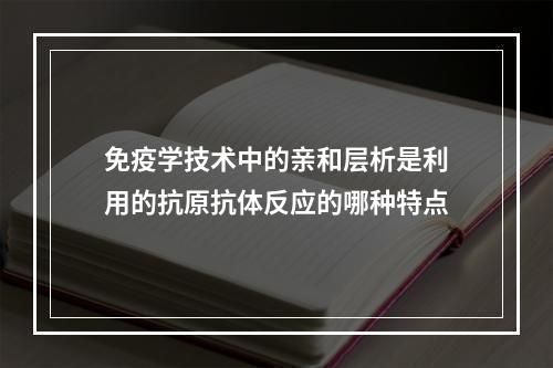 免疫学技术中的亲和层析是利用的抗原抗体反应的哪种特点