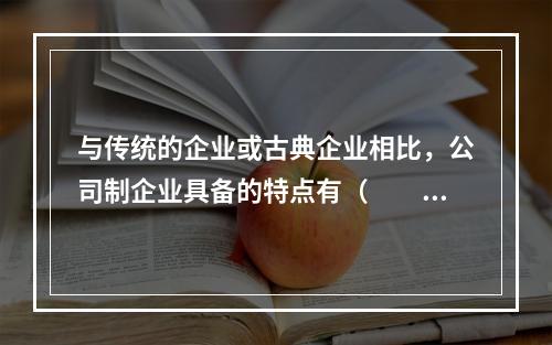 与传统的企业或古典企业相比，公司制企业具备的特点有（  ）。