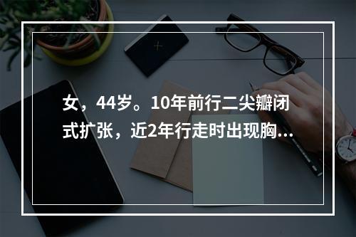 女，44岁。10年前行二尖瓣闭式扩张，近2年行走时出现胸闷、