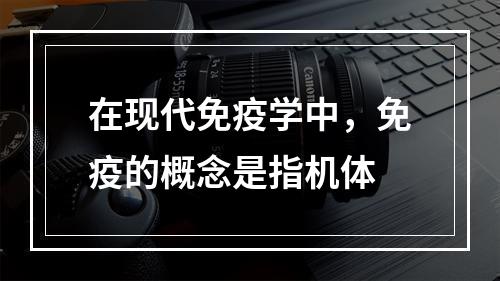 在现代免疫学中，免疫的概念是指机体