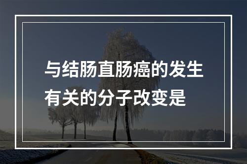 与结肠直肠癌的发生有关的分子改变是