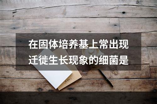 在固体培养基上常出现迁徙生长现象的细菌是