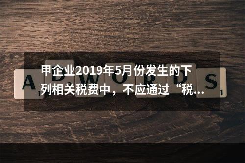 甲企业2019年5月份发生的下列相关税费中，不应通过“税金及