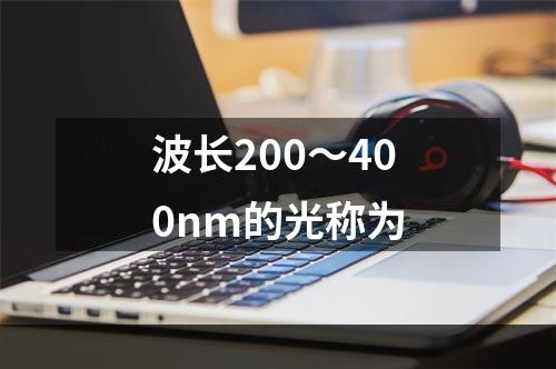 波长200～400nm的光称为