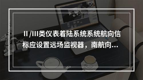 Ⅱ/Ⅲ类仪表着陆系统系统航向信标应设置远场监视器，南航向台的