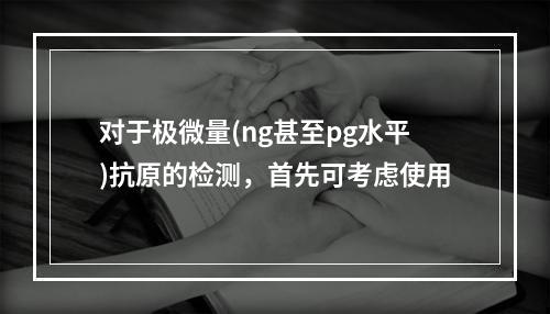 对于极微量(ng甚至pg水平)抗原的检测，首先可考虑使用