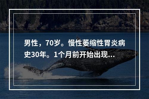 男性，70岁。慢性萎缩性胃炎病史30年。1个月前开始出现不规