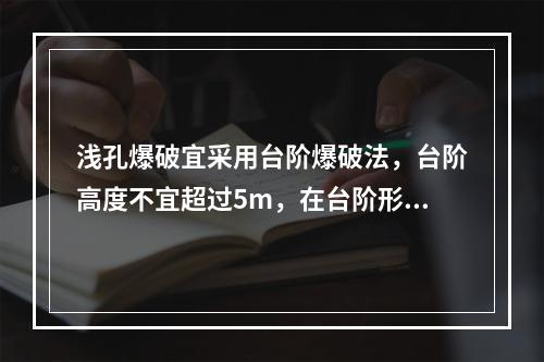 浅孔爆破宜采用台阶爆破法，台阶高度不宜超过5m，在台阶形成之