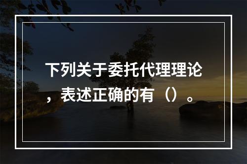 下列关于委托代理理论，表述正确的有（）。