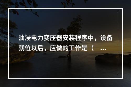 油浸电力变压器安装程序中，设备就位以后，应做的工作是（　）。