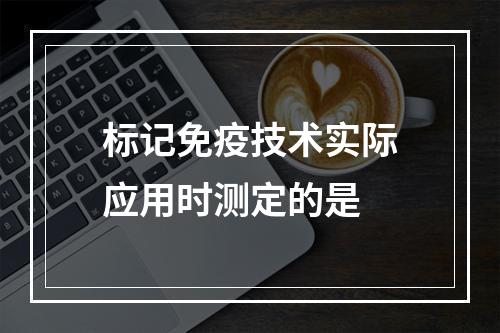 标记免疫技术实际应用时测定的是